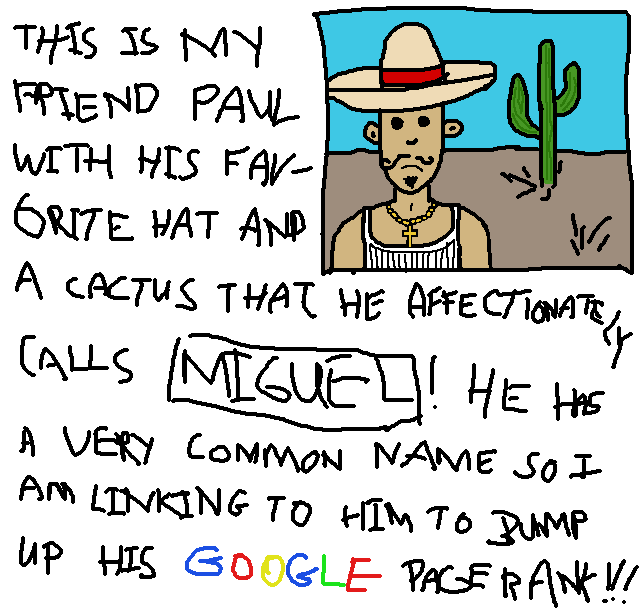 THIS IS MY FRIEND PAULWITH HIS FAVORITE HAT ANDA CACTUS THAT HE AFFECTIONATELYCALLS *MIGUEL*!  HE HASA VERY COMMON NAME SO IAM LINKING TO HIM TO BUMPUP HIS GOOGLE PAGERANK!!!